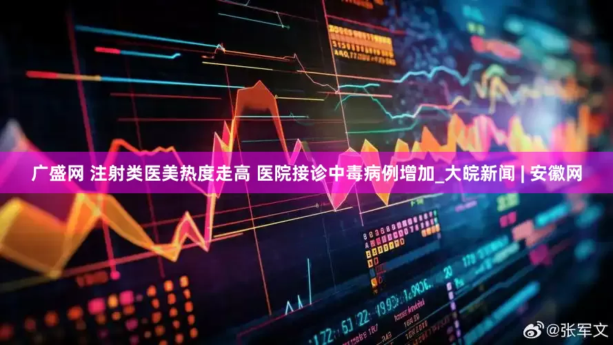 广盛网 注射类医美热度走高 医院接诊中毒病例增加_大皖新闻 | 安徽网