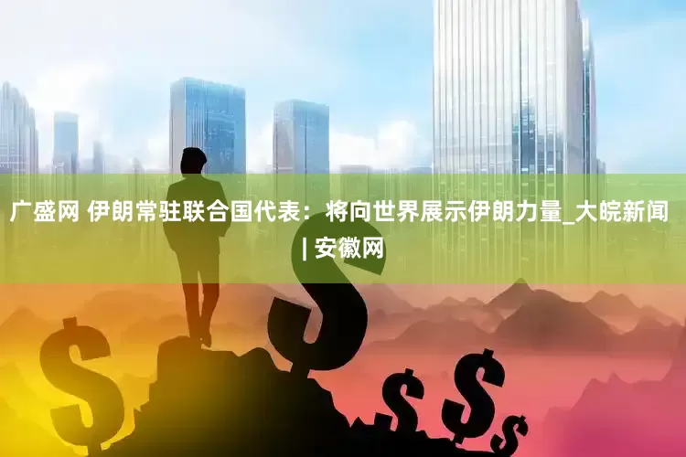 广盛网 伊朗常驻联合国代表：将向世界展示伊朗力量_大皖新闻 | 安徽网