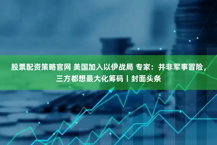 股票配资策略官网 美国加入以伊战局 专家：并非军事冒险，三方都想最大化筹码丨封面头条