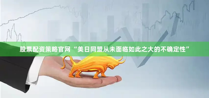 股票配资策略官网 “美日同盟从未面临如此之大的不确定性”