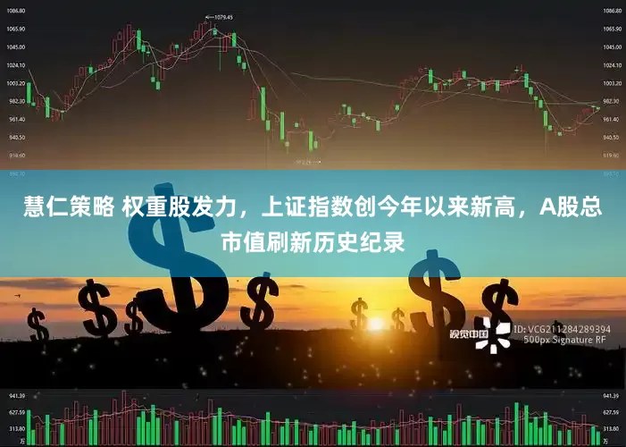 慧仁策略 权重股发力，上证指数创今年以来新高，A股总市值刷新历史纪录