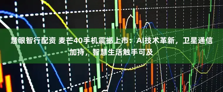 慧眼智行配资 麦芒40手机震撼上市：AI技术革新，卫星通信加持，智慧生活触手可及