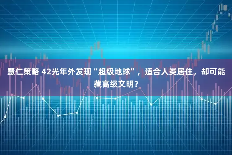 慧仁策略 42光年外发现“超级地球”，适合人类居住，却可能藏高级文明？