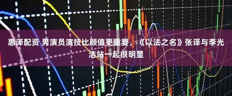 惠泽配资 男演员演技比颜值更重要，《以法之名》张译与李光洁站一起很明显