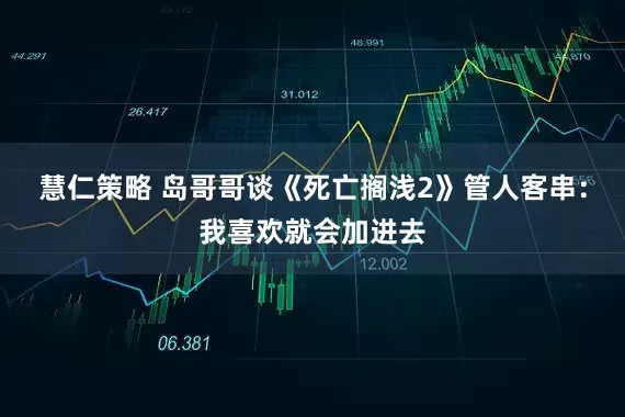 慧仁策略 岛哥哥谈《死亡搁浅2》管人客串：我喜欢就会加进去