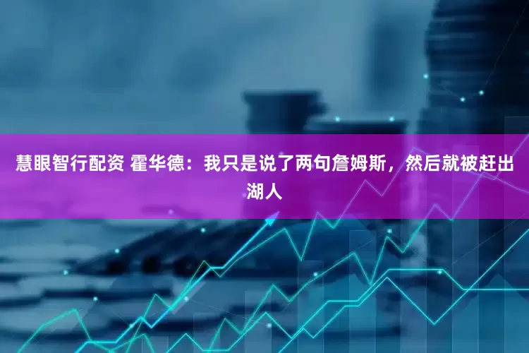 慧眼智行配资 霍华德：我只是说了两句詹姆斯，然后就被赶出湖人