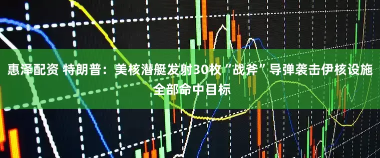 惠泽配资 特朗普：美核潜艇发射30枚“战斧”导弹袭击伊核设施 全部命中目标