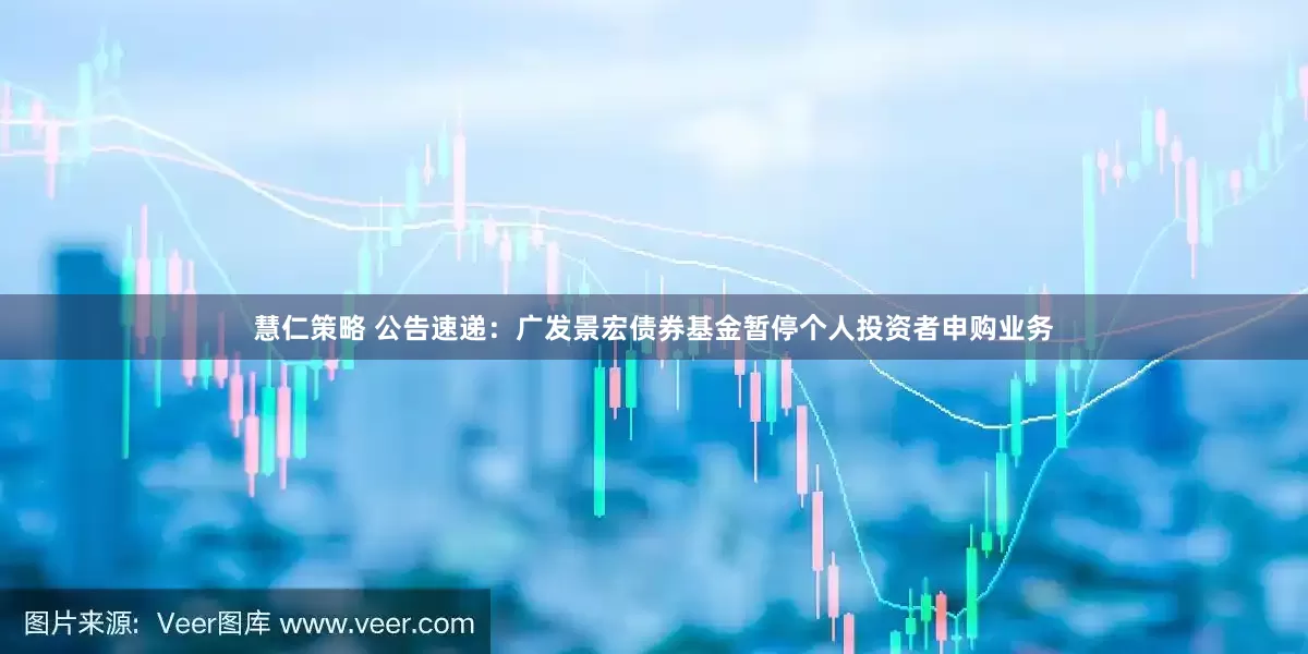 慧仁策略 公告速递：广发景宏债券基金暂停个人投资者申购业务