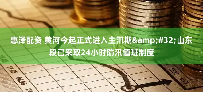 惠泽配资 黄河今起正式进入主汛期&#32;山东段已采取24小时防汛值班制度