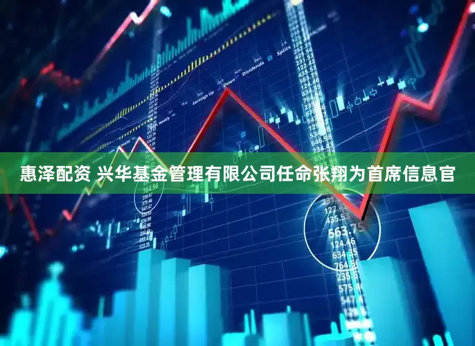 惠泽配资 兴华基金管理有限公司任命张翔为首席信息官