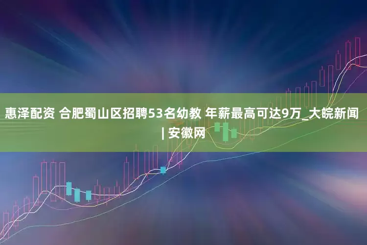 惠泽配资 合肥蜀山区招聘53名幼教 年薪最高可达9万_大皖新闻 | 安徽网