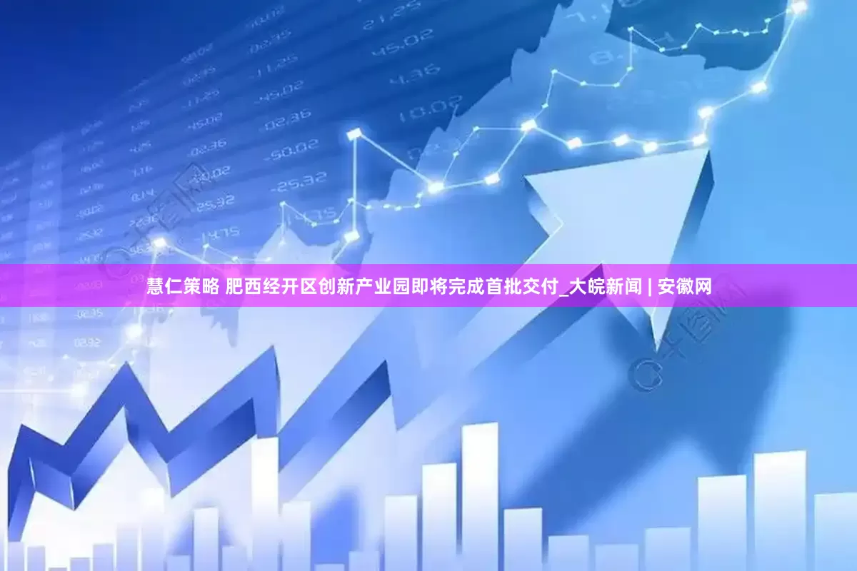 慧仁策略 肥西经开区创新产业园即将完成首批交付_大皖新闻 | 安徽网