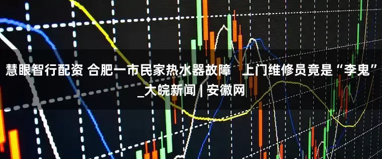 慧眼智行配资 合肥一市民家热水器故障   上门维修员竟是“李鬼”_大皖新闻 | 安徽网