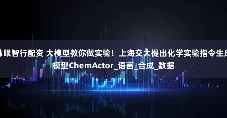 慧眼智行配资 大模型教你做实验！上海交大提出化学实验指令生成模型ChemActor_语言_合成_数据