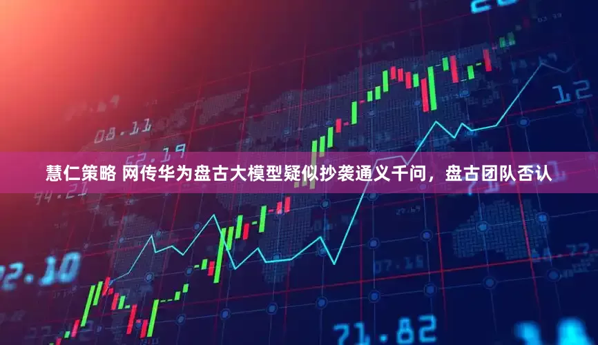 慧仁策略 网传华为盘古大模型疑似抄袭通义千问，盘古团队否认