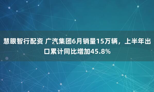 慧眼智行配资 广汽集团6月销量15万辆，上半年出口累计同比增加45.8%