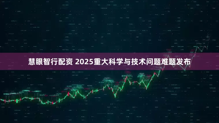 慧眼智行配资 2025重大科学与技术问题难题发布