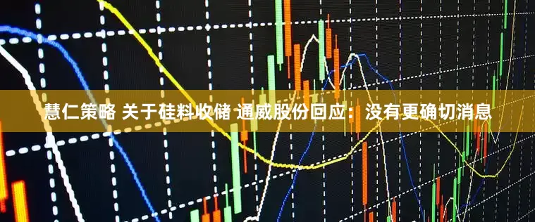 慧仁策略 关于硅料收储 通威股份回应：没有更确切消息