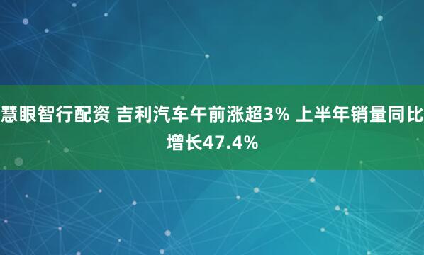 慧眼智行配资 吉利汽车午前涨超3% 上半年销量同比增长47.4%
