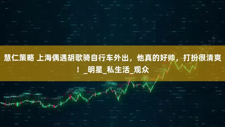 慧仁策略 上海偶遇胡歌骑自行车外出，他真的好帅，打扮很清爽！_明星_私生活_观众