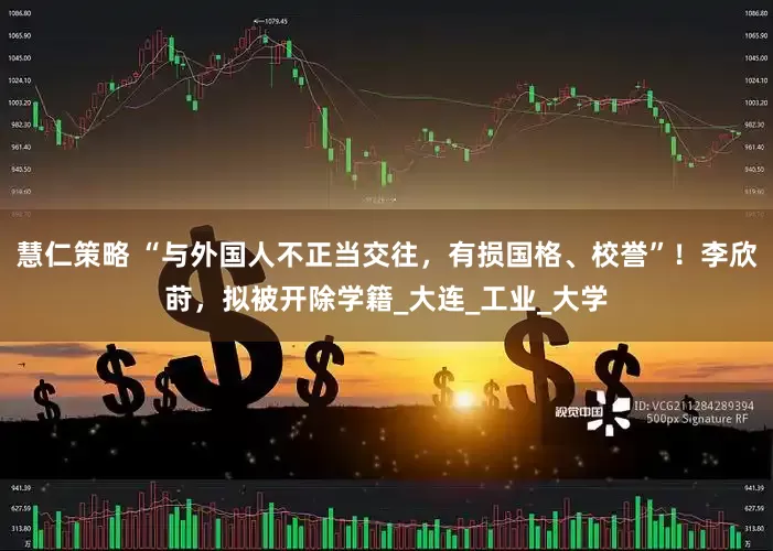 慧仁策略 “与外国人不正当交往，有损国格、校誉”！李欣莳，拟被开除学籍_大连_工业_大学