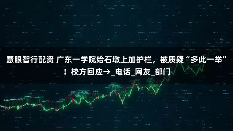 慧眼智行配资 广东一学院给石墩上加护栏，被质疑“多此一举”！校方回应→_电话_网友_部门