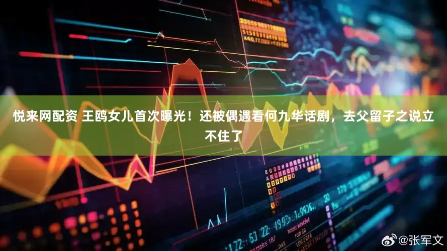 悦来网配资 王鸥女儿首次曝光！还被偶遇看何九华话剧，去父留子之说立不住了