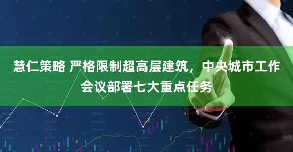慧仁策略 严格限制超高层建筑，中央城市工作会议部署七大重点任务
