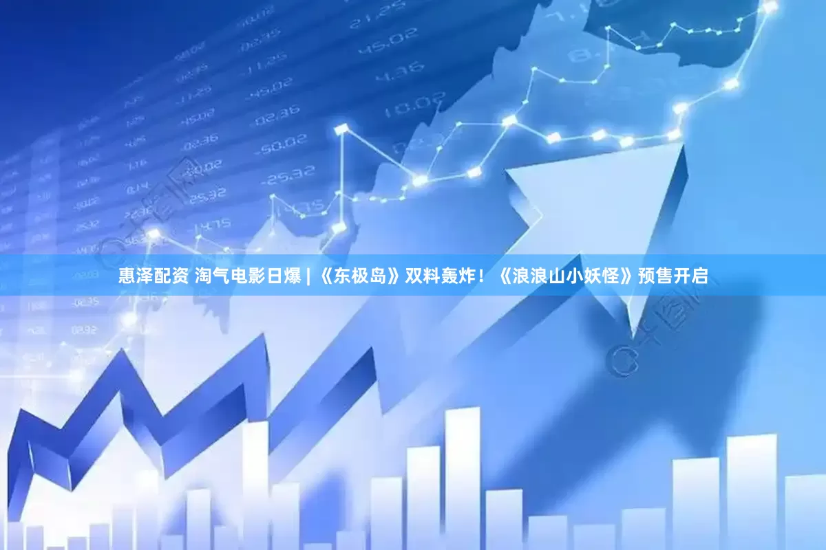 惠泽配资 淘气电影日爆 | 《东极岛》双料轰炸！《浪浪山小妖怪》预售开启