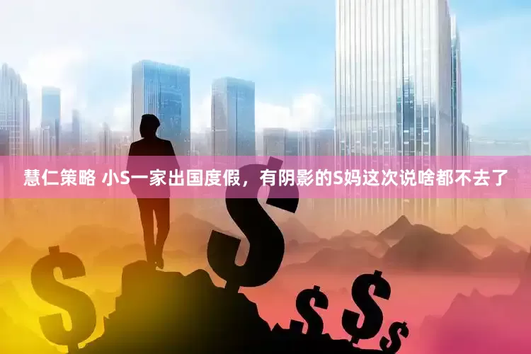 慧仁策略 小S一家出国度假，有阴影的S妈这次说啥都不去了