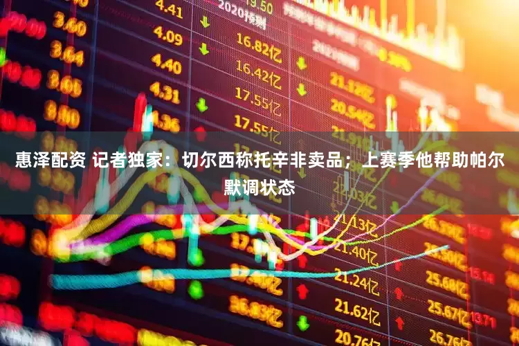 惠泽配资 记者独家：切尔西称托辛非卖品；上赛季他帮助帕尔默调状态