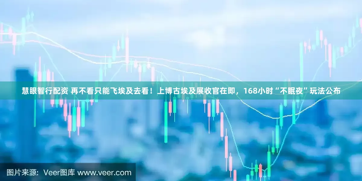 慧眼智行配资 再不看只能飞埃及去看！上博古埃及展收官在即，168小时“不眠夜”玩法公布