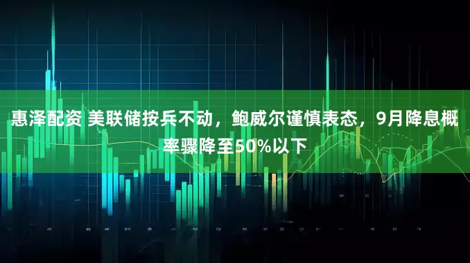 惠泽配资 美联储按兵不动，鲍威尔谨慎表态，9月降息概率骤降至50%以下
