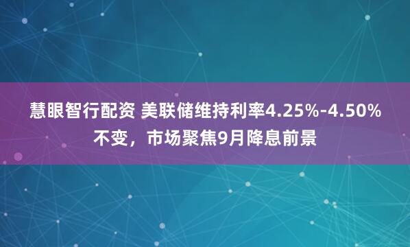 慧眼智行配资 美联储维持利率4.25%-4.50%不变，市场聚焦9月降息前景