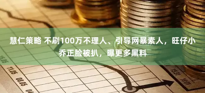 慧仁策略 不刷100万不理人、引导网暴素人，旺仔小乔正脸被扒，曝更多黑料