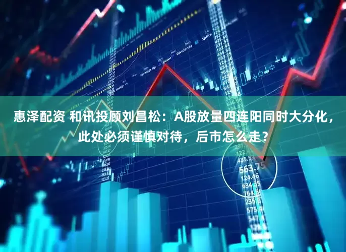 惠泽配资 和讯投顾刘昌松：A股放量四连阳同时大分化，此处必须谨慎对待，后市怎么走？