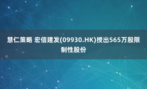 慧仁策略 宏信建发(09930.HK)授出565万股限制性股份