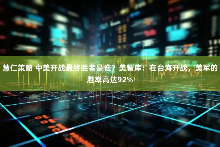 慧仁策略 中美开战最终胜者是谁？美智库：在台海开战，美军的胜率高达92%