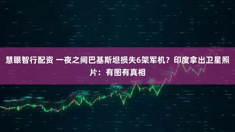 慧眼智行配资 一夜之间巴基斯坦损失6架军机？印度拿出卫星照片：有图有真相