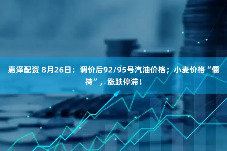 惠泽配资 8月26日：调价后92/95号汽油价格；小麦价格“僵持”，涨跌停滞！