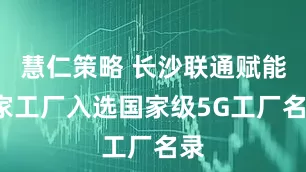 慧仁策略 长沙联通赋能4家工厂入选国家级5G工厂名录