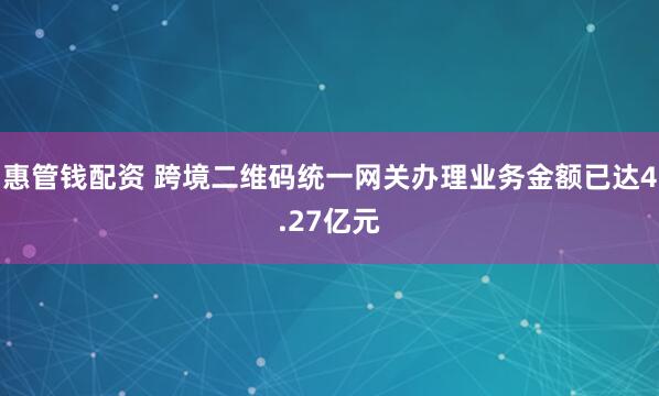 惠管钱配资 跨境二维码统一网关办理业务金额已达4.27亿元