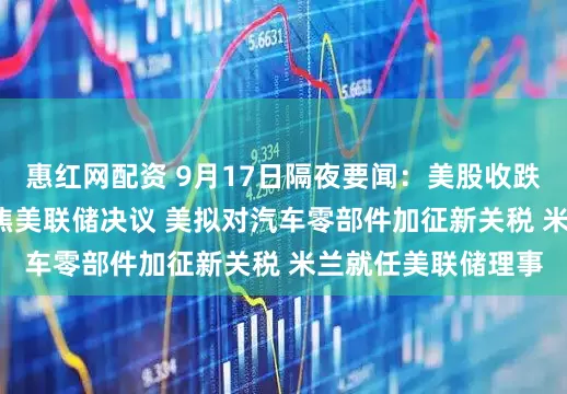 惠红网配资 9月17日隔夜要闻：美股收跌 油价收高 市场聚焦美联储决议 美拟对汽车零部件加征新关税 米兰就任美联储理事