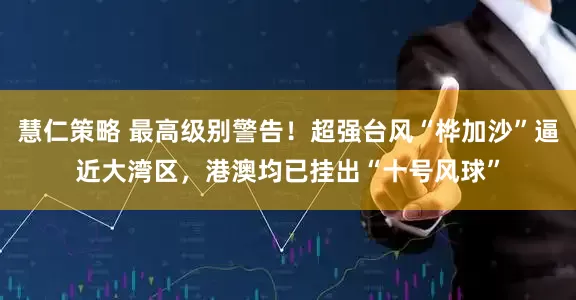 慧仁策略 最高级别警告！超强台风“桦加沙”逼近大湾区，港澳均已挂出“十号风球”