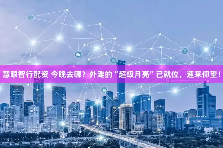 慧眼智行配资 今晚去哪？外滩的“超级月亮”已就位，速来仰望！