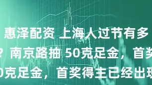 惠泽配资 上海人过节有多 “金” 喜？南京路抽 50克足金，首奖得主已经出现！