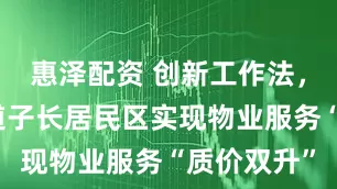 惠泽配资 创新工作法，甘泉路街道子长居民区实现物业服务“质价双升”