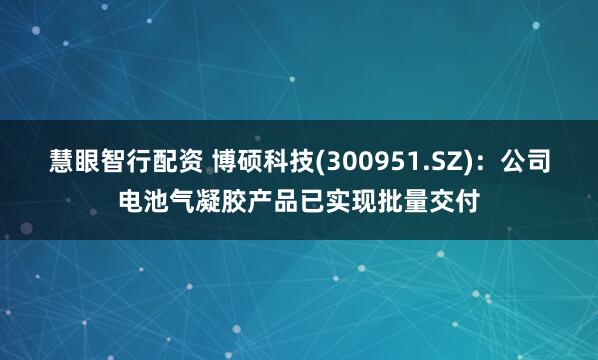 慧眼智行配资 博硕科技(300951.SZ)：公司电池气凝胶产品已实现批量交付