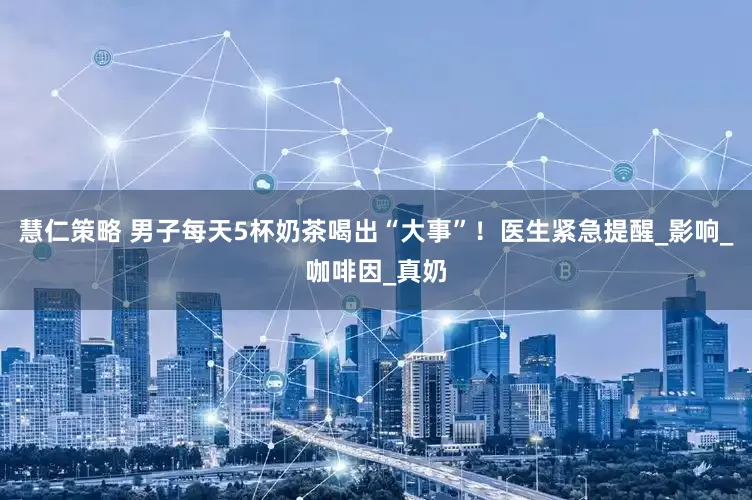 慧仁策略 男子每天5杯奶茶喝出“大事”！医生紧急提醒_影响_咖啡因_真奶