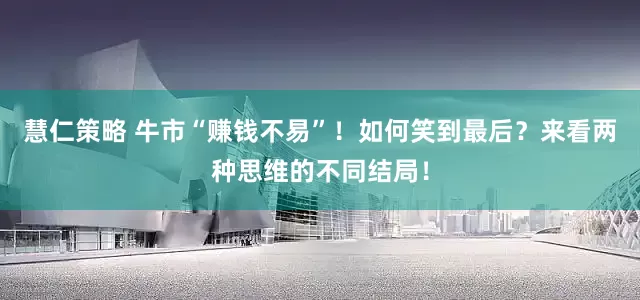 慧仁策略 牛市“赚钱不易”！如何笑到最后？来看两种思维的不同结局！